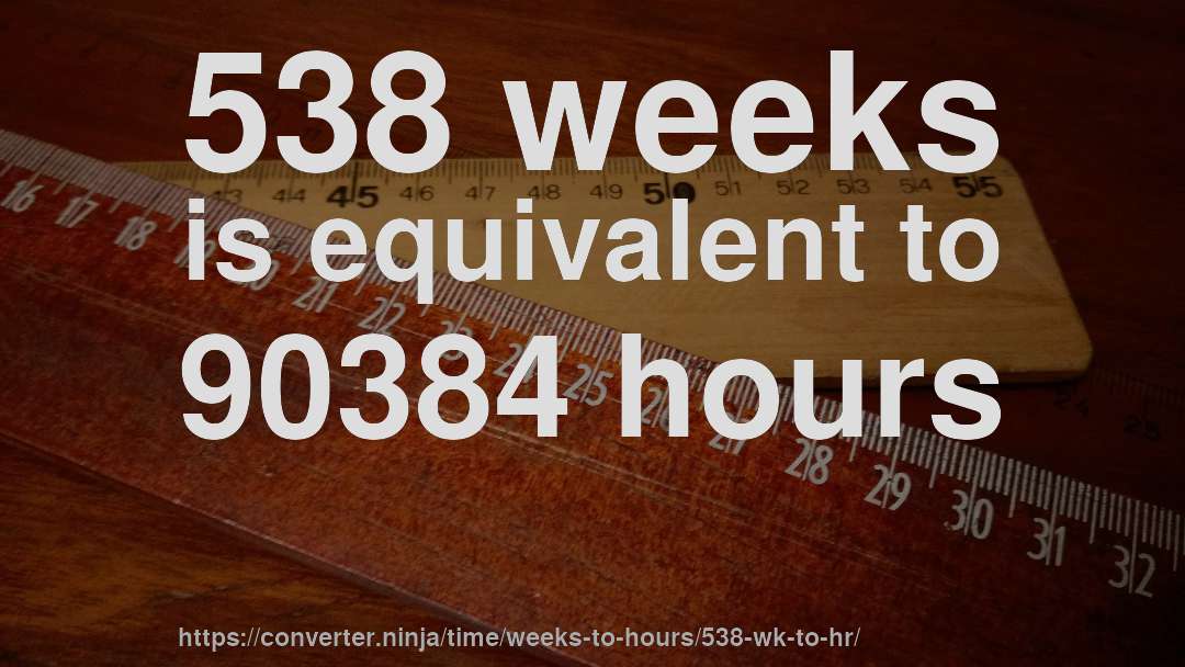 538 weeks is equivalent to 90384 hours