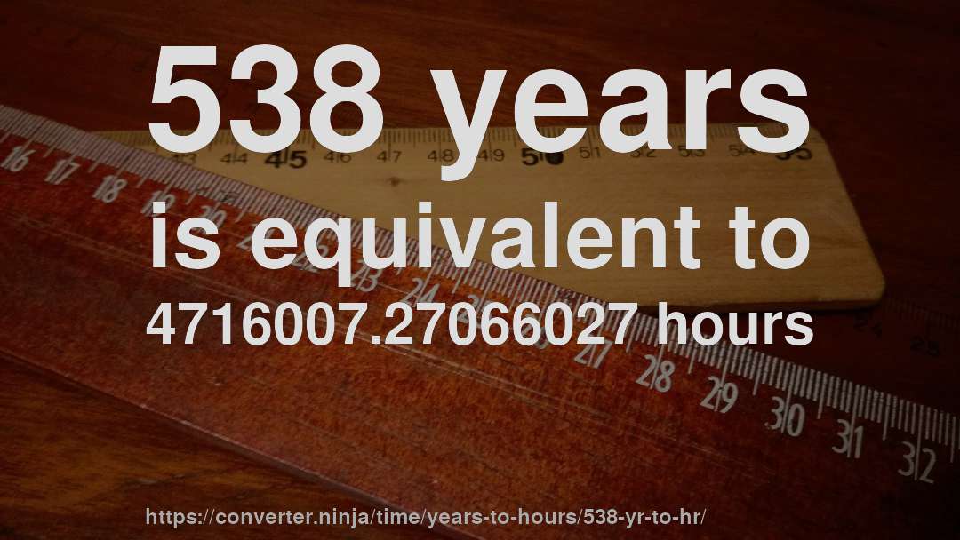 538 years is equivalent to 4716007.27066027 hours