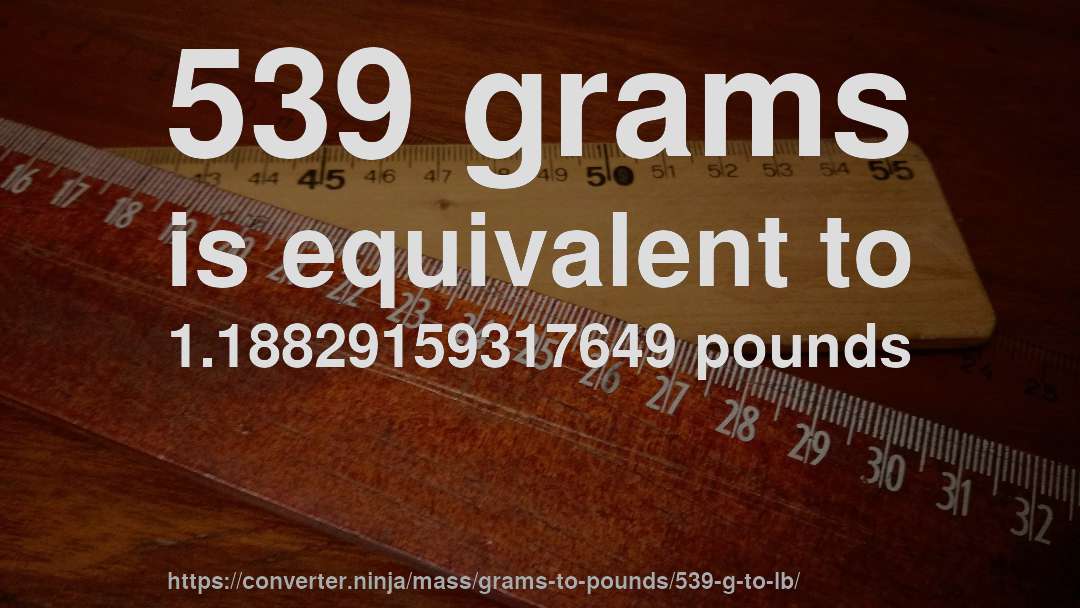 539 grams is equivalent to 1.18829159317649 pounds