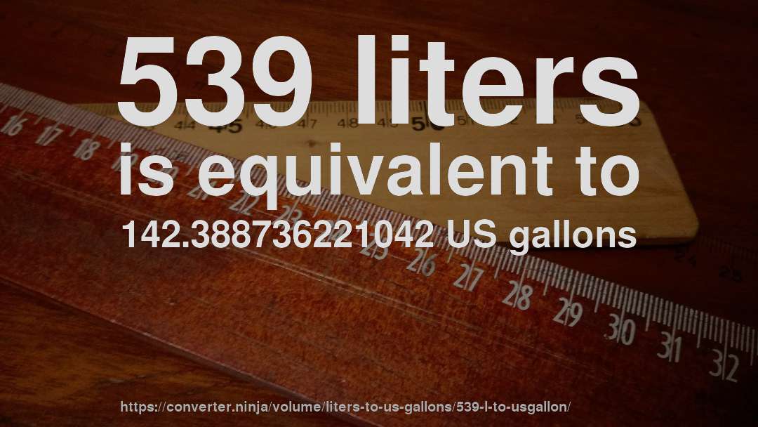 539 liters is equivalent to 142.388736221042 US gallons