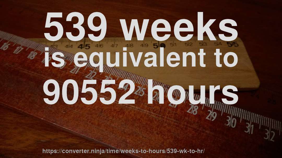 539 weeks is equivalent to 90552 hours
