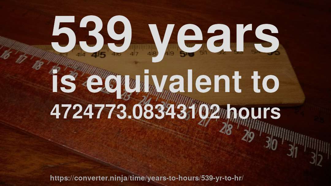 539 years is equivalent to 4724773.08343102 hours