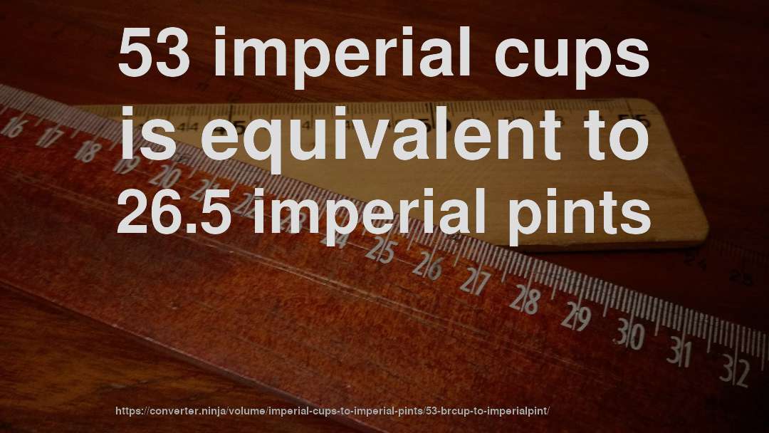 53 imperial cups is equivalent to 26.5 imperial pints