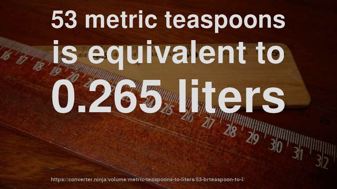 53 metric teaspoons is equivalent to 0.265 liters