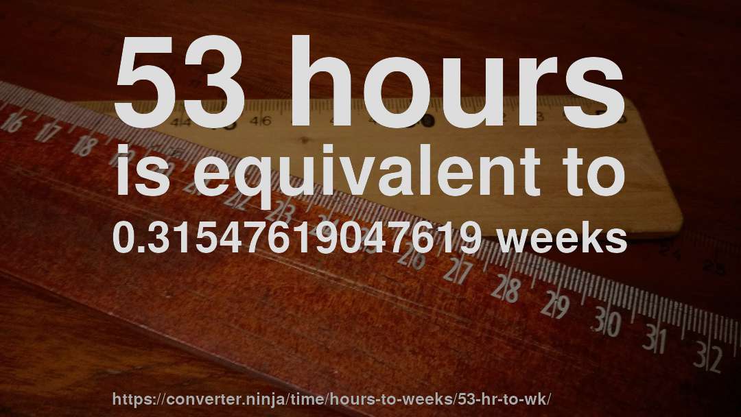 53 hours is equivalent to 0.31547619047619 weeks