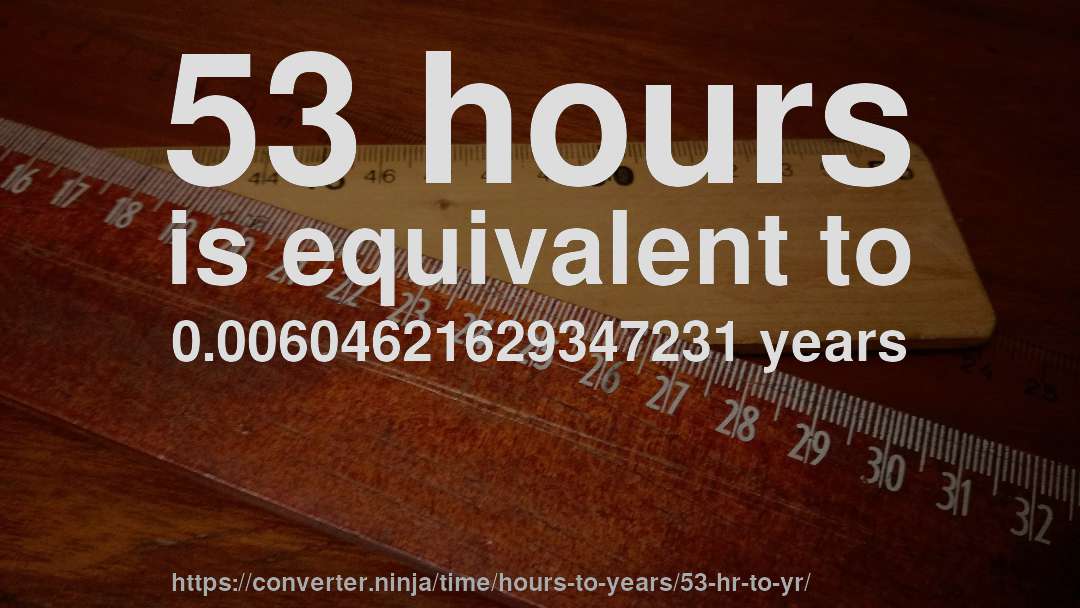 53 hours is equivalent to 0.00604621629347231 years
