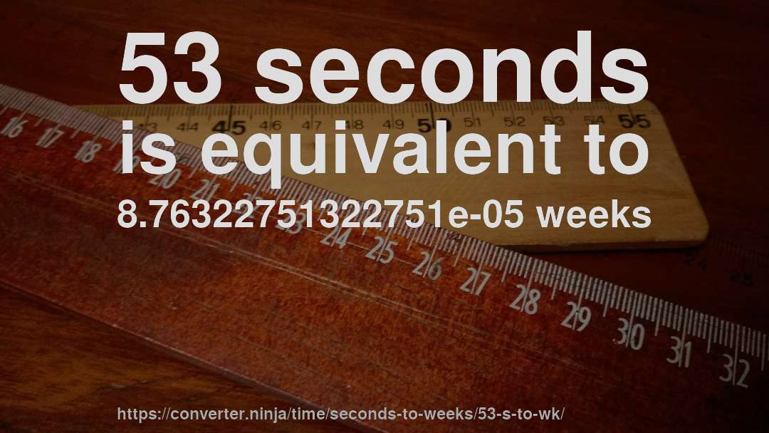 53 seconds is equivalent to 8.76322751322751e-05 weeks