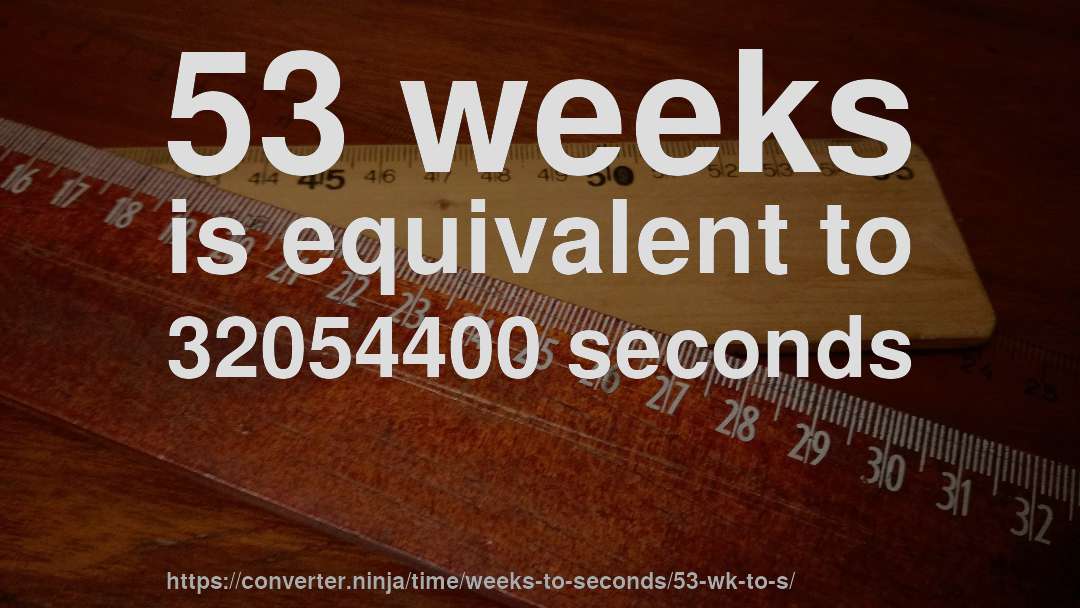 53 weeks is equivalent to 32054400 seconds