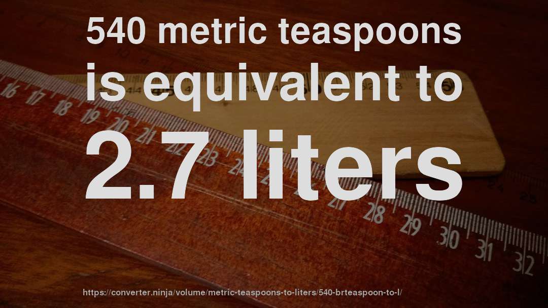 540 metric teaspoons is equivalent to 2.7 liters