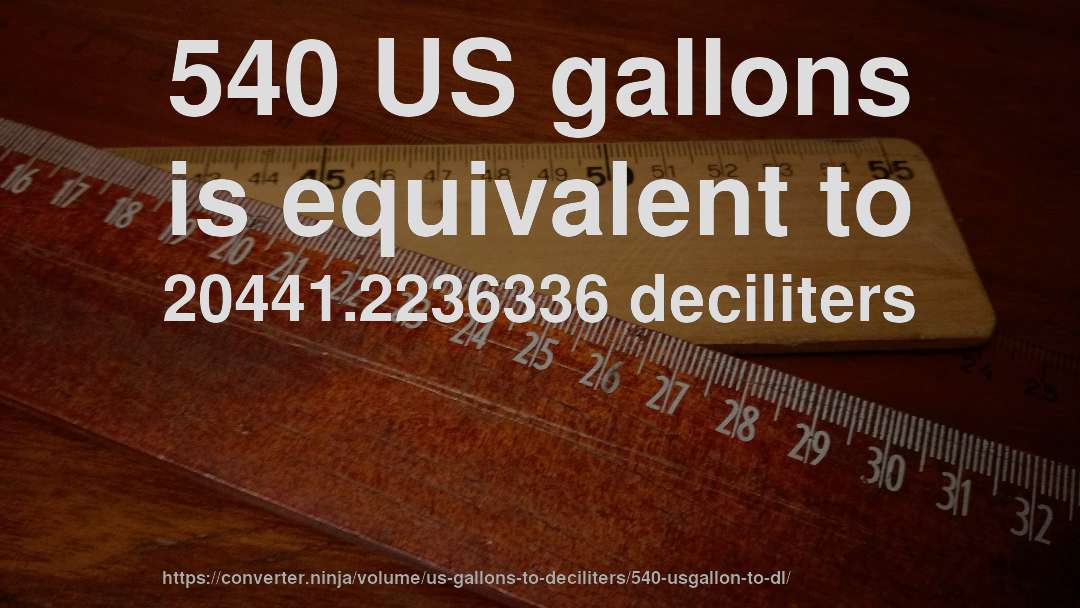 540 US gallons is equivalent to 20441.2236336 deciliters
