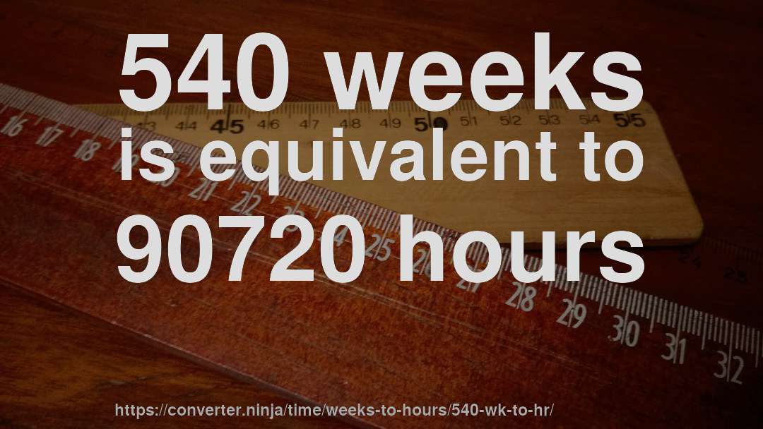 540 weeks is equivalent to 90720 hours