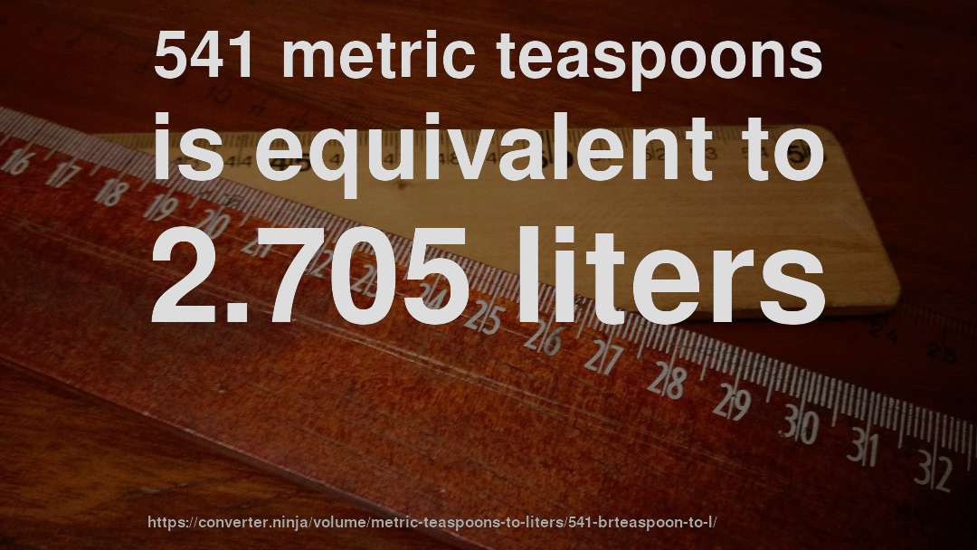 541 metric teaspoons is equivalent to 2.705 liters