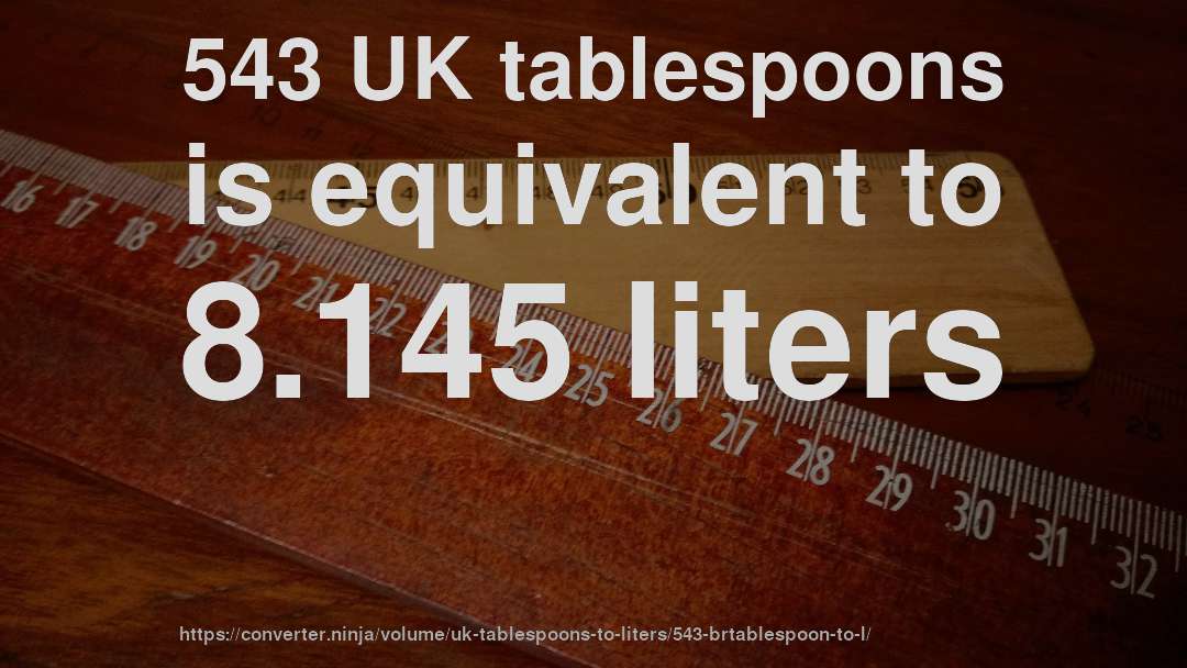 543 UK tablespoons is equivalent to 8.145 liters