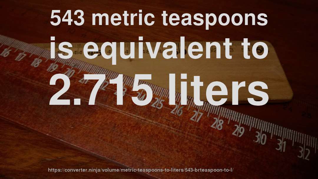 543 metric teaspoons is equivalent to 2.715 liters