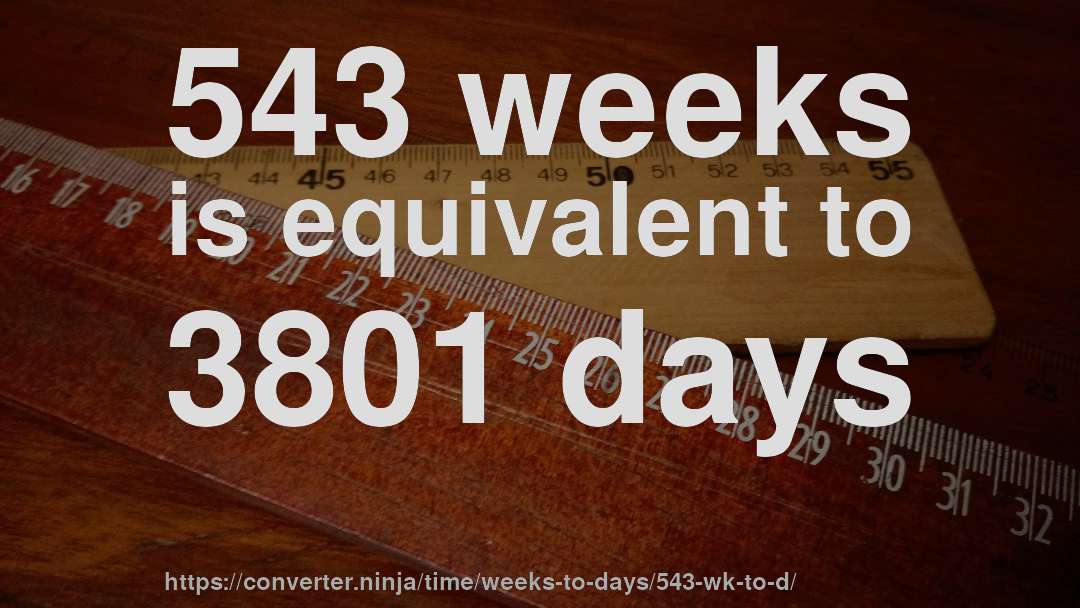 543 weeks is equivalent to 3801 days