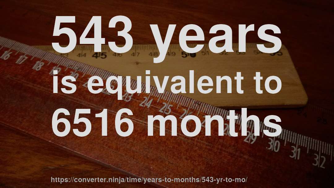543 years is equivalent to 6516 months