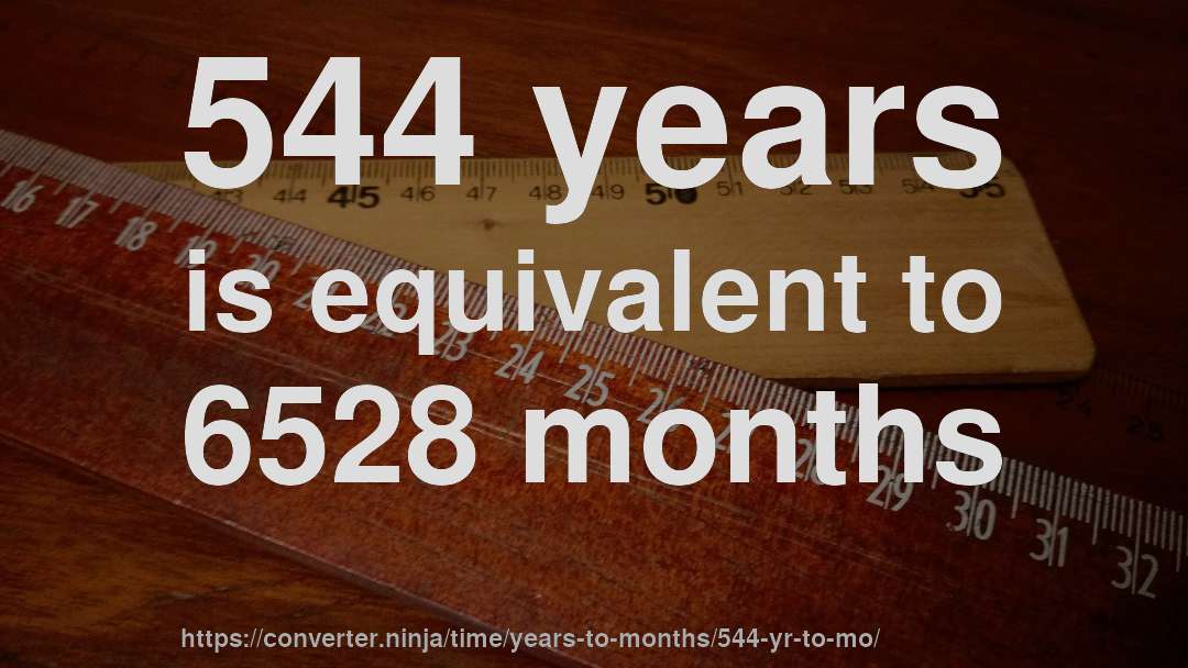 544 years is equivalent to 6528 months