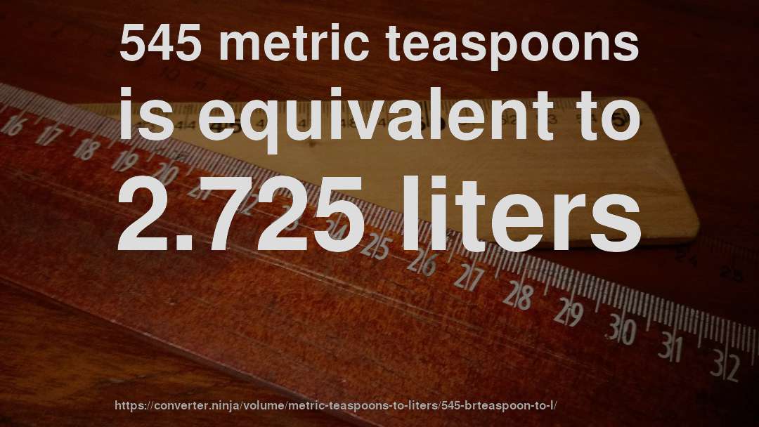545 metric teaspoons is equivalent to 2.725 liters