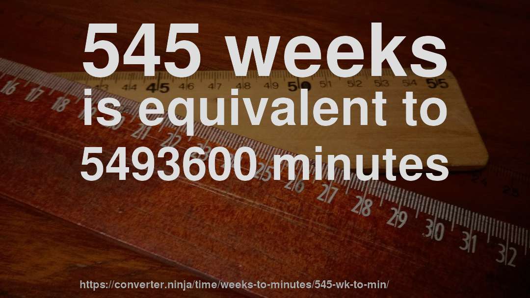 545 weeks is equivalent to 5493600 minutes