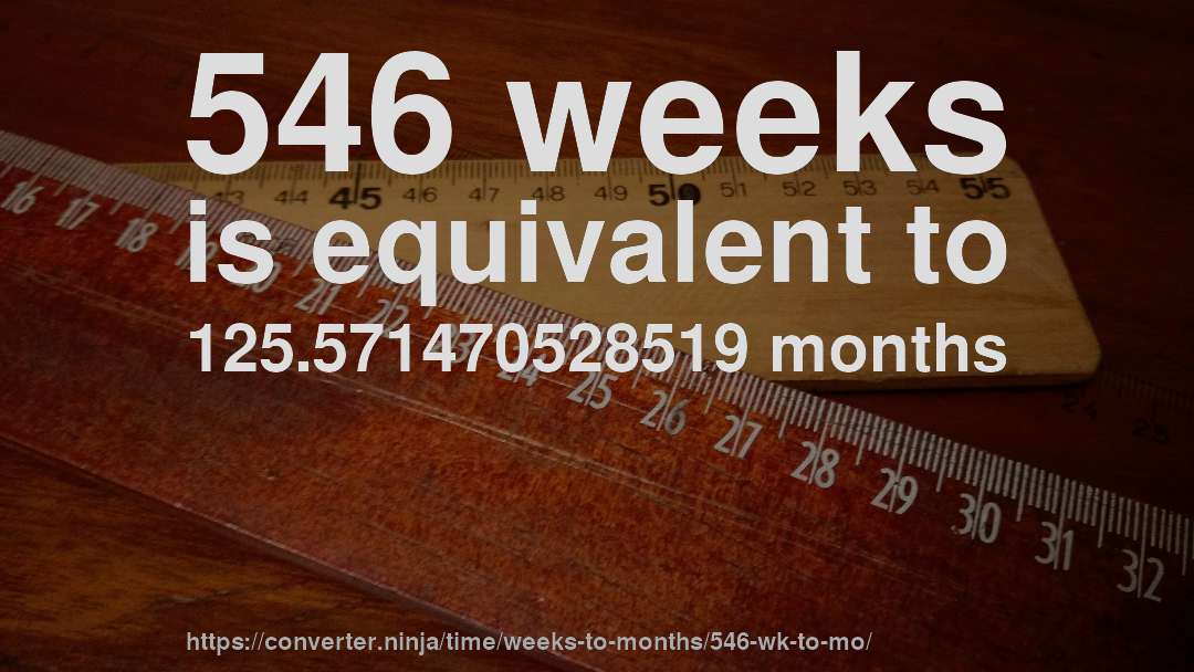 546 weeks is equivalent to 125.571470528519 months