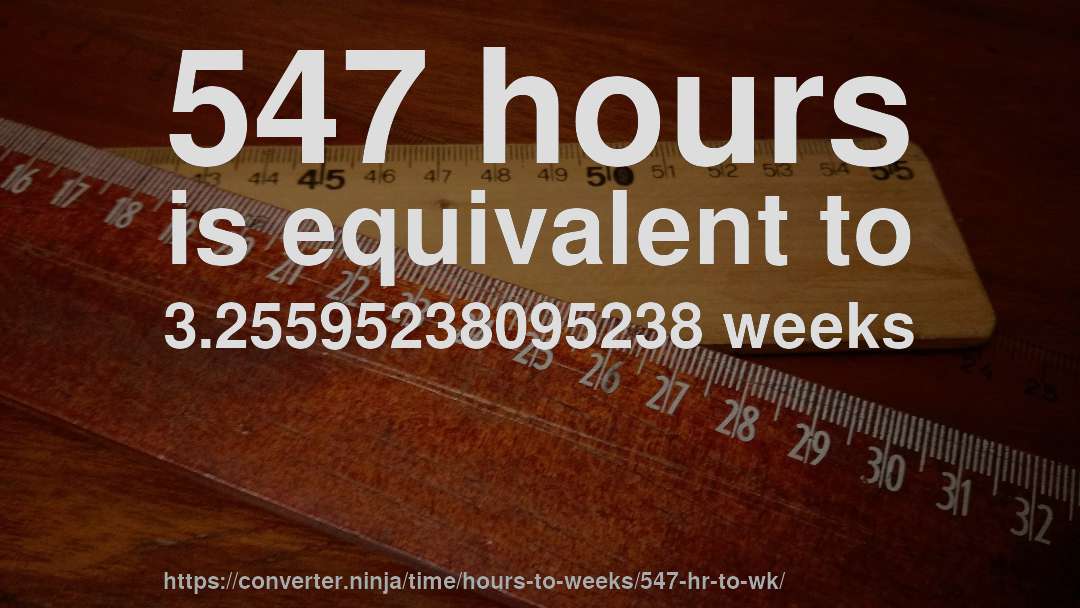 547 hours is equivalent to 3.25595238095238 weeks