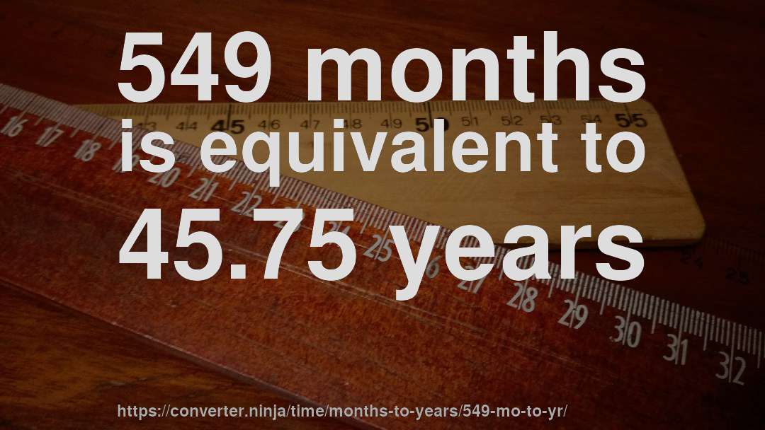 549 months is equivalent to 45.75 years