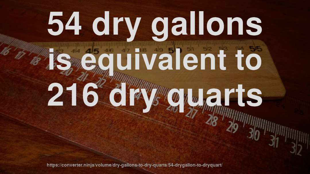 54 dry gallons is equivalent to 216 dry quarts