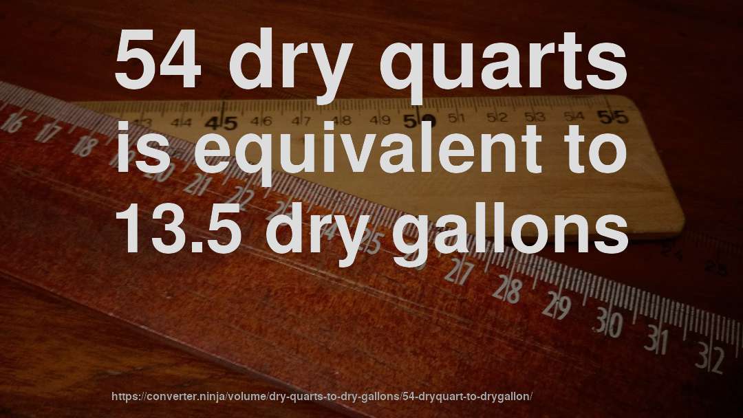54 dry quarts is equivalent to 13.5 dry gallons