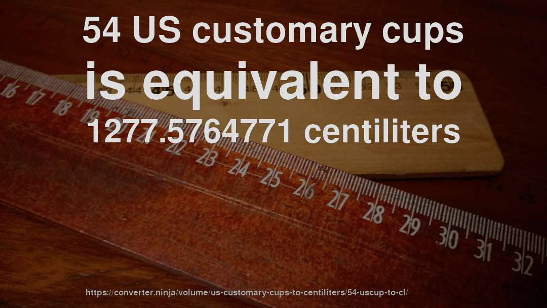 54 US customary cups is equivalent to 1277.5764771 centiliters