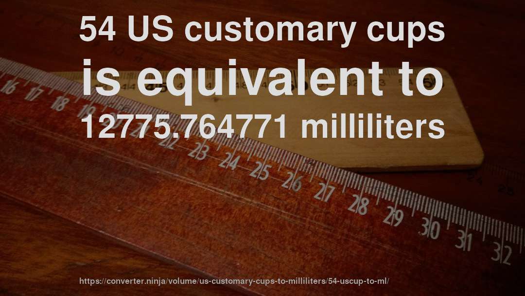 54 US customary cups is equivalent to 12775.764771 milliliters