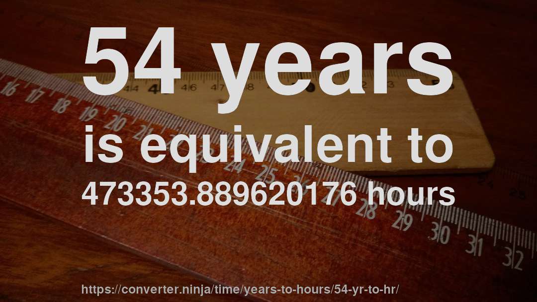 54 years is equivalent to 473353.889620176 hours