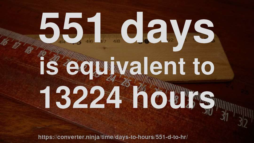 551 days is equivalent to 13224 hours