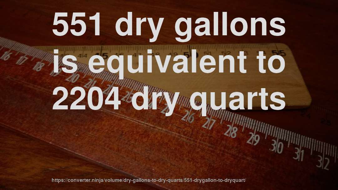 551 dry gallons is equivalent to 2204 dry quarts