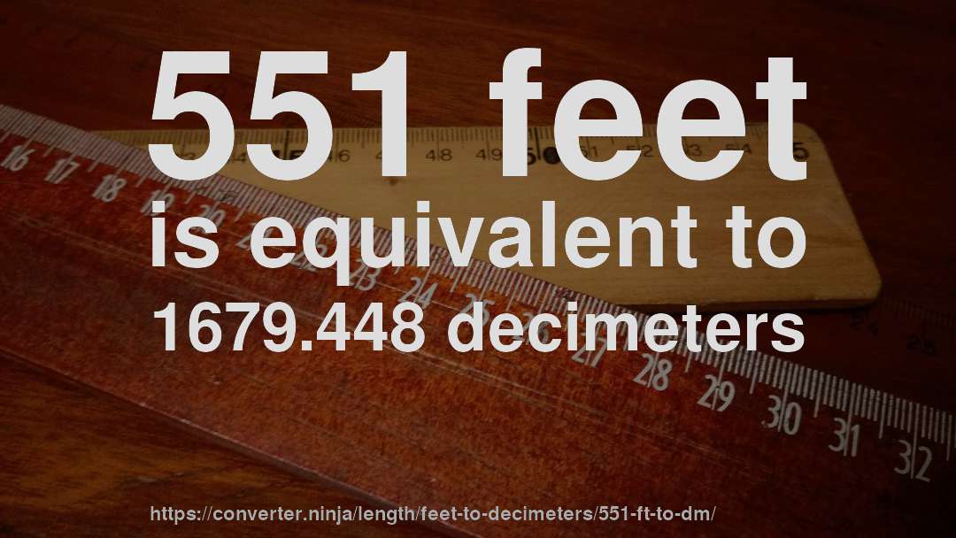 551 feet is equivalent to 1679.448 decimeters