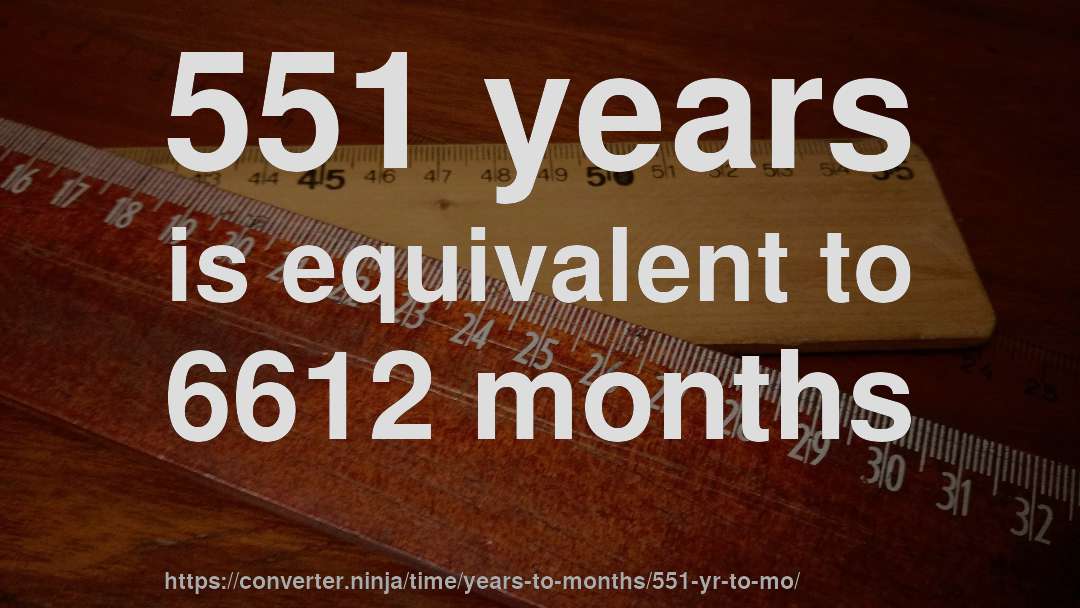 551 years is equivalent to 6612 months