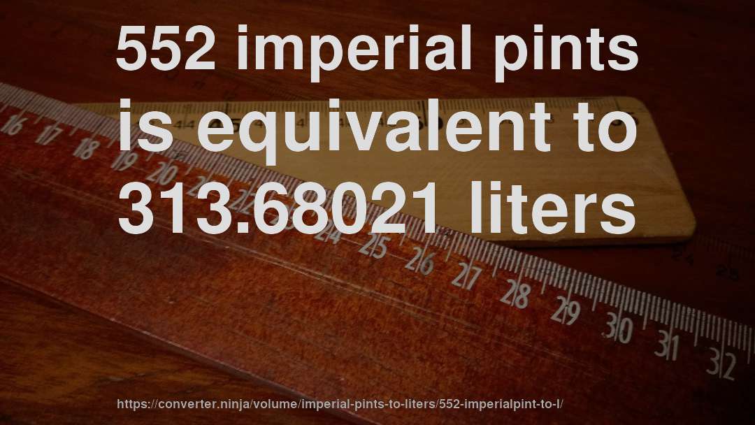 552 imperial pints is equivalent to 313.68021 liters