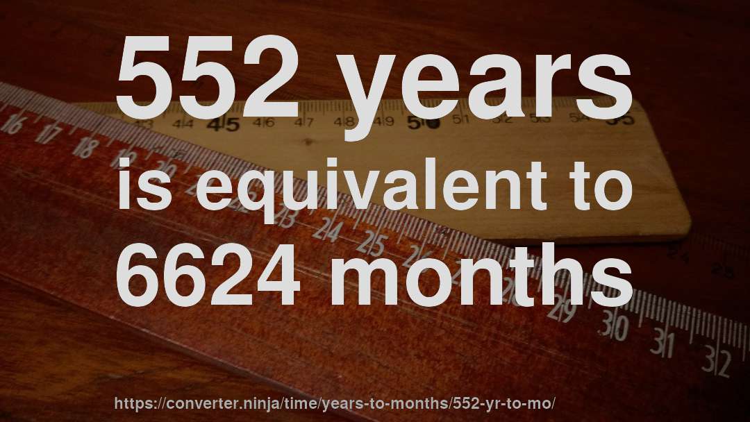 552 years is equivalent to 6624 months