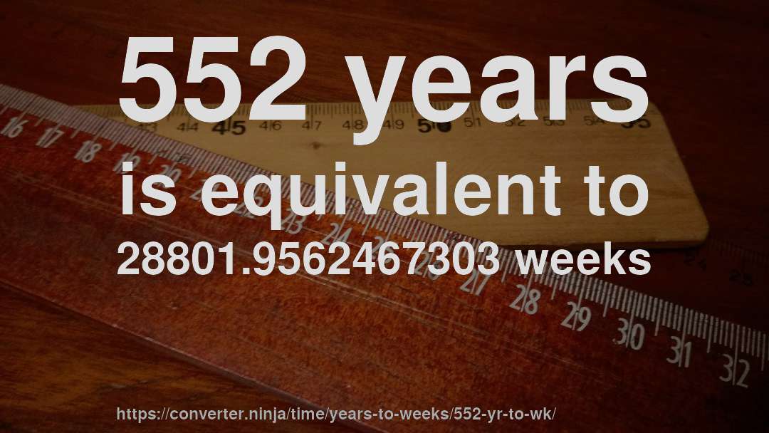 552 years is equivalent to 28801.9562467303 weeks