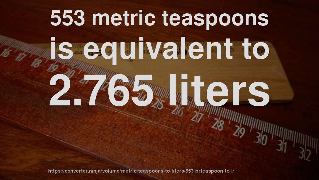 553 metric teaspoons is equivalent to 2.765 liters