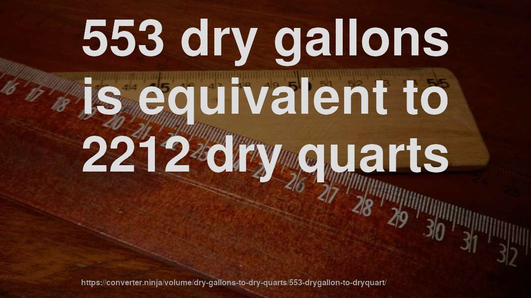 553 dry gallons is equivalent to 2212 dry quarts