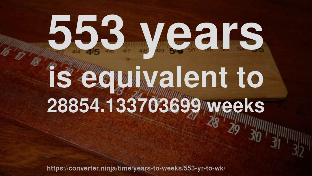 553 years is equivalent to 28854.133703699 weeks