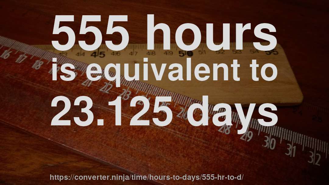 555 hours is equivalent to 23.125 days