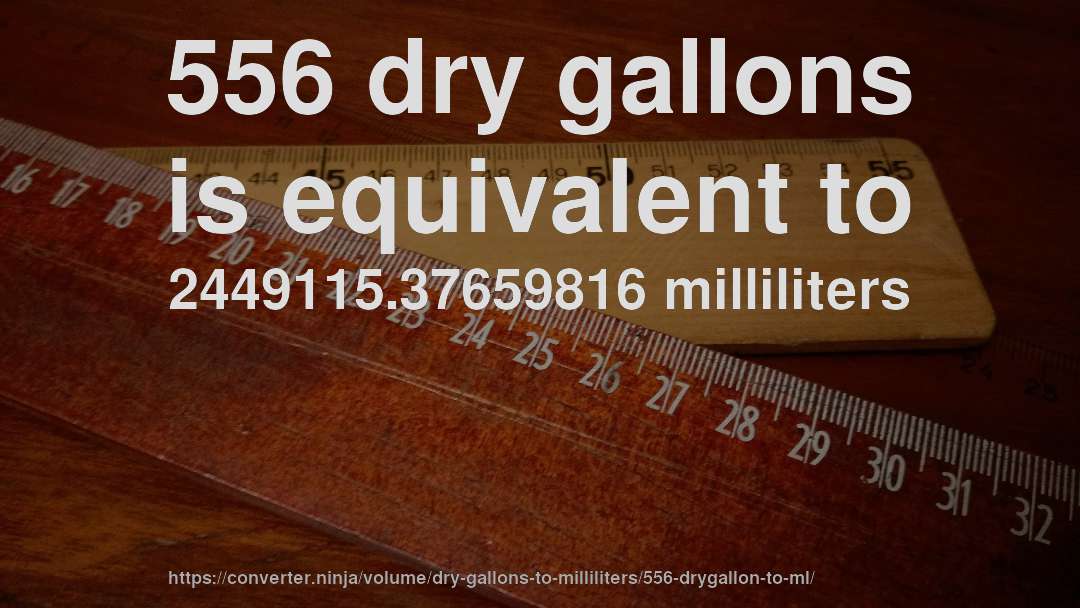 556 dry gallons is equivalent to 2449115.37659816 milliliters