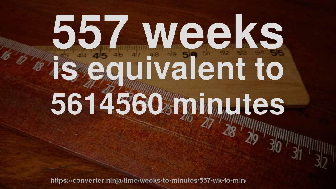557 weeks is equivalent to 5614560 minutes