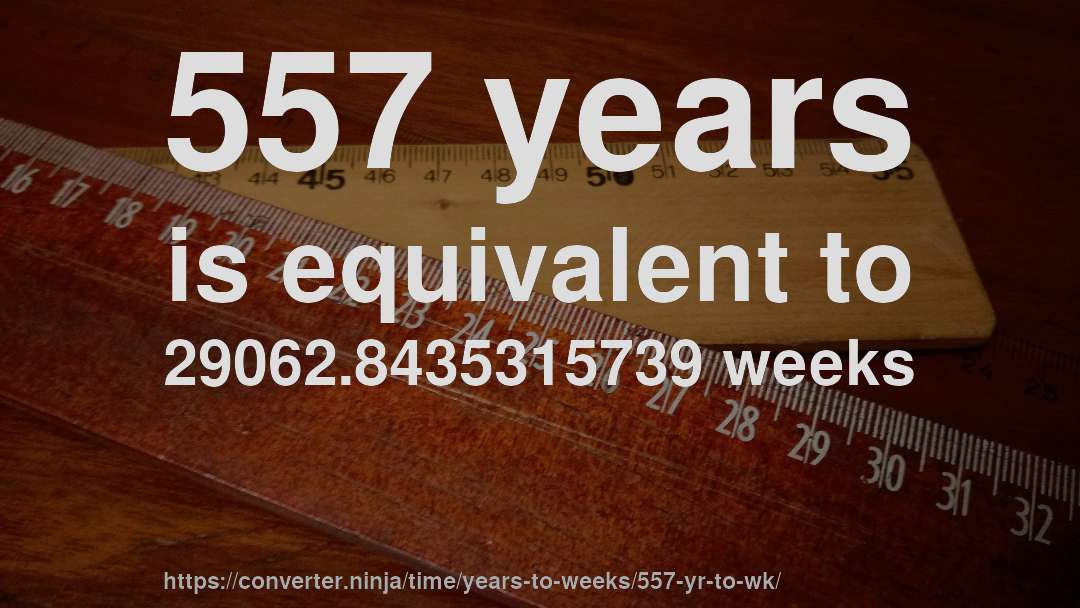 557 years is equivalent to 29062.8435315739 weeks