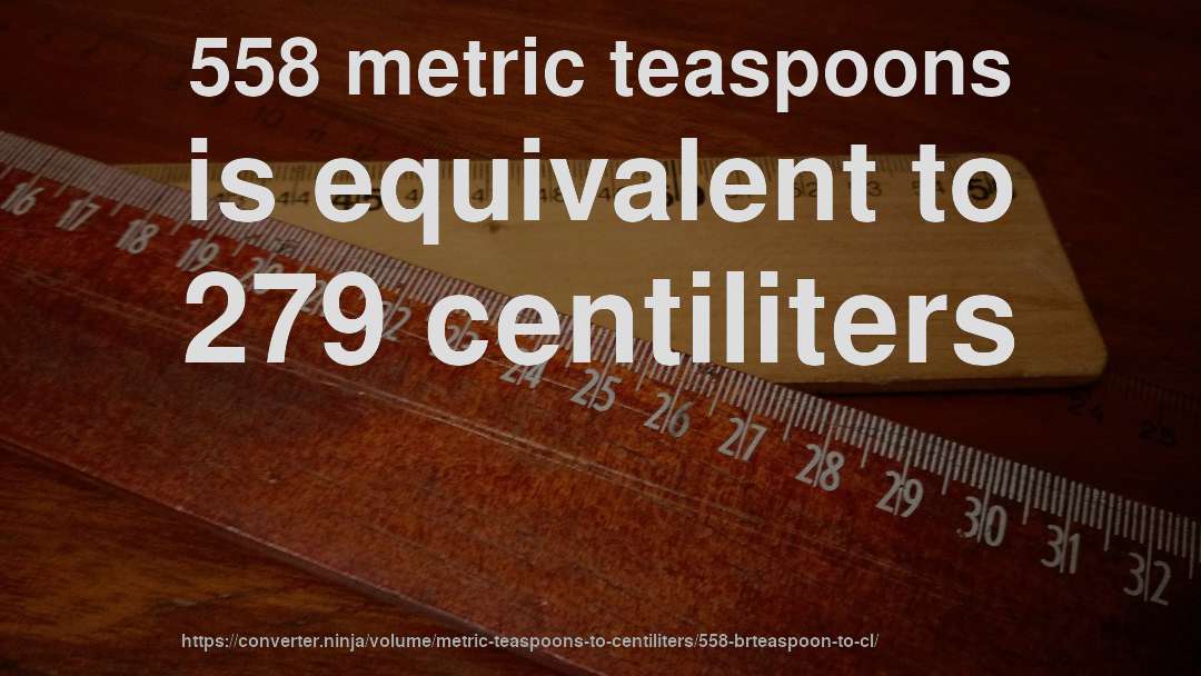 558 metric teaspoons is equivalent to 279 centiliters