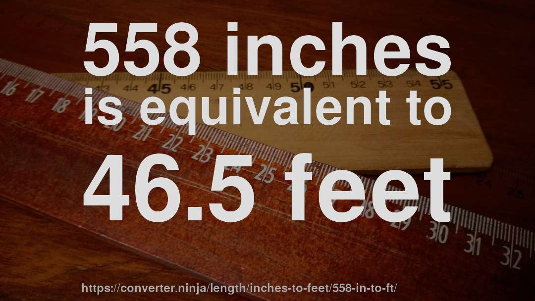 558 inches is equivalent to 46.5 feet