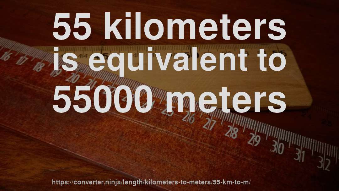 55 kilometers is equivalent to 55000 meters