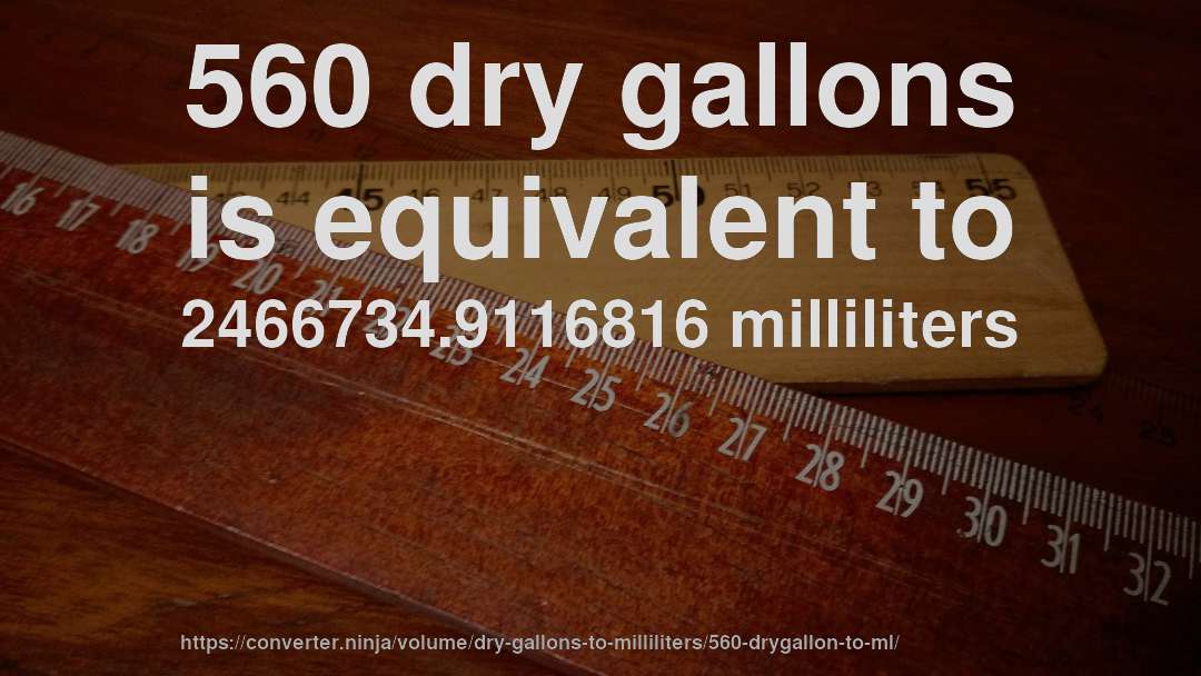 560 dry gallons is equivalent to 2466734.9116816 milliliters