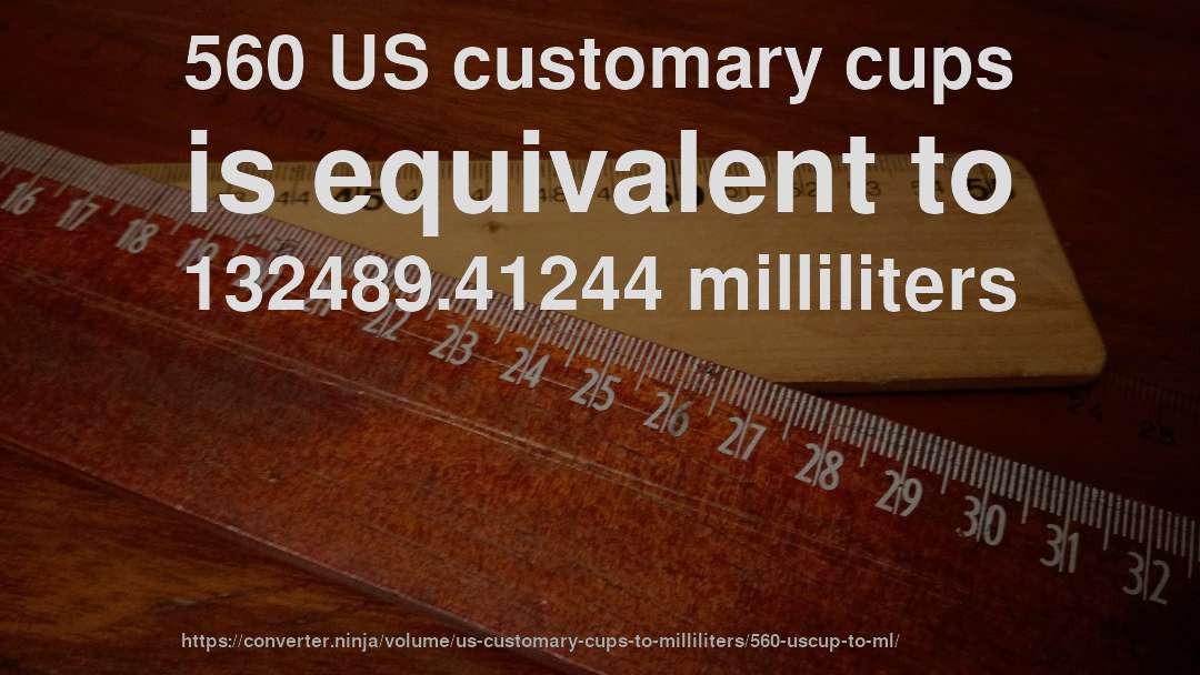 560 US customary cups is equivalent to 132489.41244 milliliters
